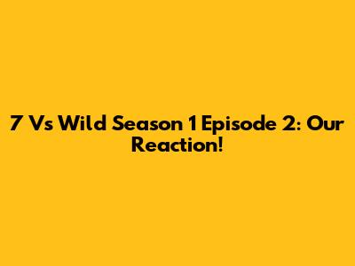 7 Vs Wild Season 1 Episode 2: Our Reaction!