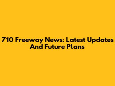710 Freeway News: Latest Updates And Future Plans