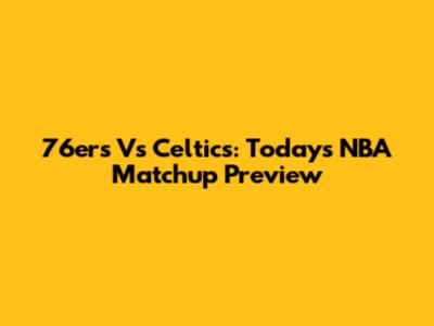 76ers Vs Celtics: Today's NBA Matchup Preview