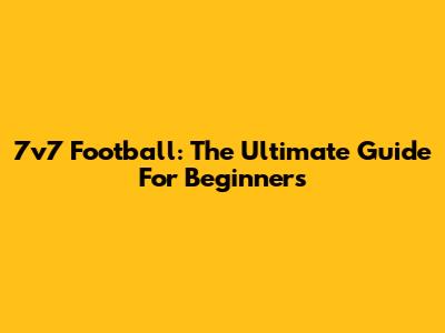7v7 Football: The Ultimate Guide For Beginners