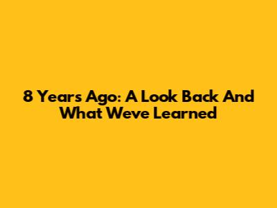 8 Years Ago: A Look Back And What We've Learned