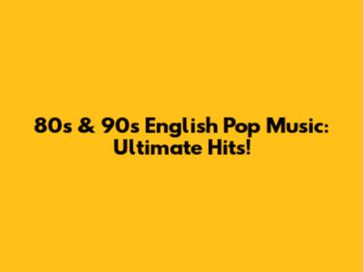 80s & 90s English Pop Music: Ultimate Hits!