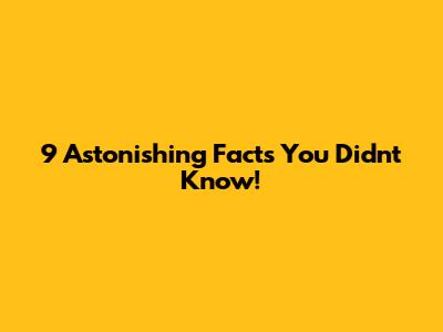 9 Astonishing Facts You Didn't Know!