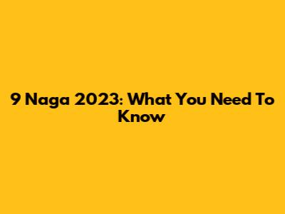 9 Naga 2023: What You Need To Know