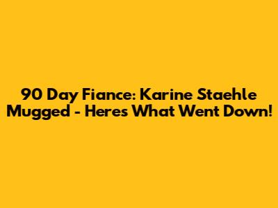 90 Day Fiance: Karine Staehle Mugged - Here's What Went Down!