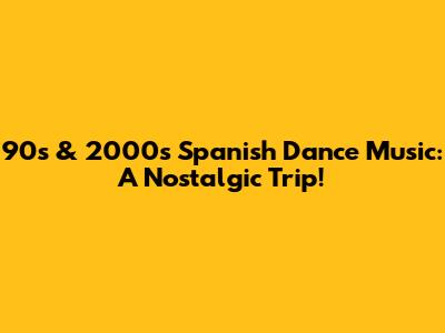 90s & 2000s Spanish Dance Music: A Nostalgic Trip!
