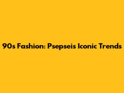 90s Fashion: Psepsei's Iconic Trends