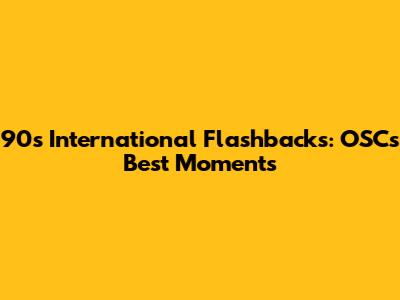 90s International Flashbacks: OSC's Best Moments
