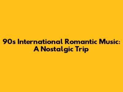 90s International Romantic Music: A Nostalgic Trip