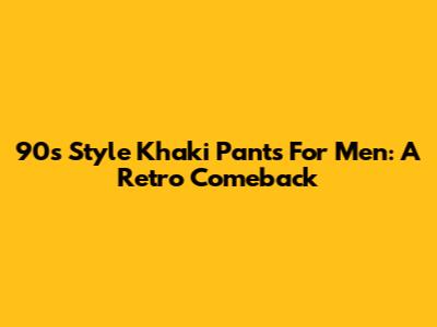 90s Style Khaki Pants For Men: A Retro Comeback
