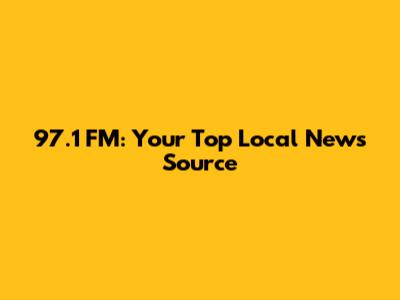 97.1 FM: Your Top Local News Source