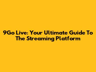 9Go Live: Your Ultimate Guide To The Streaming Platform