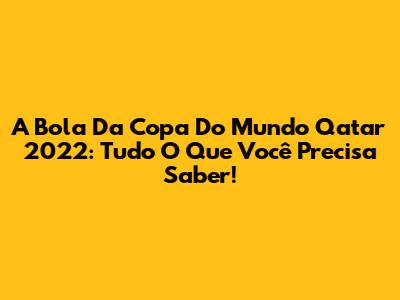 A Bola Da Copa Do Mundo Qatar 2022: Tudo O Que Você Precisa Saber!