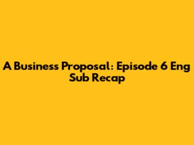A Business Proposal: Episode 6 Eng Sub Recap