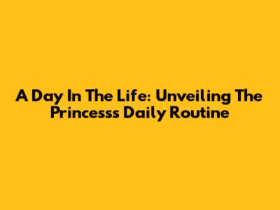 A Day In The Life: Unveiling The Princess's Daily Routine