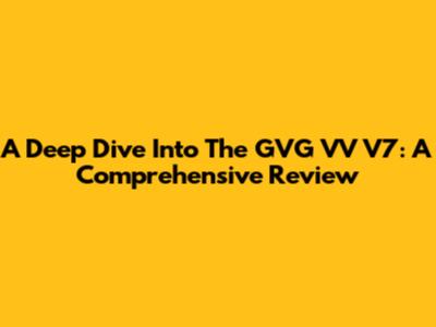 A Deep Dive Into The GVG VV V7: A Comprehensive Review