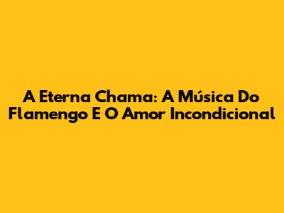 A Eterna Chama: A Música Do Flamengo E O Amor Incondicional