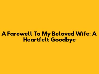 A Farewell To My Beloved Wife: A Heartfelt Goodbye