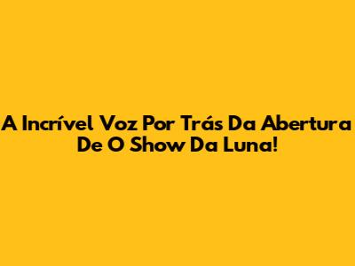 A Incrível Voz Por Trás Da Abertura De O Show Da Luna!