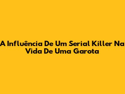 A Influência De Um Serial Killer Na Vida De Uma Garota