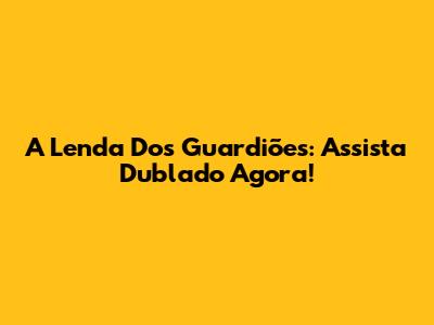 A Lenda Dos Guardiões: Assista Dublado Agora!