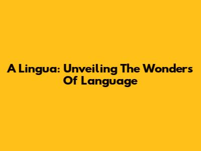 A Lingua: Unveiling The Wonders Of Language