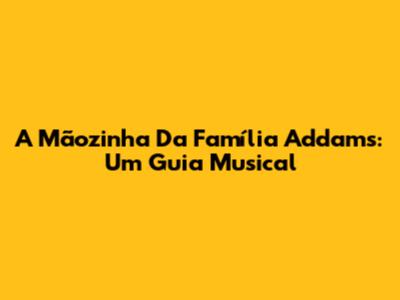 A Mãozinha Da Família Addams: Um Guia Musical