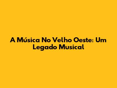 A Música No Velho Oeste: Um Legado Musical
