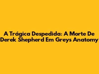 A Trágica Despedida: A Morte De Derek Shepherd Em Grey's Anatomy