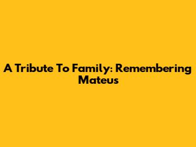 A Tribute To Family: Remembering Mateus