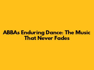 ABBA's Enduring Dance: The Music That Never Fades