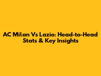 AC Milan Vs Lazio: Head-to-Head Stats & Key Insights