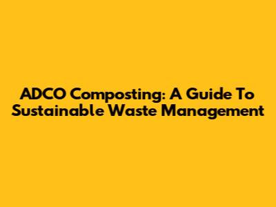 ADCO Composting: A Guide To Sustainable Waste Management