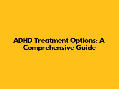 ADHD Treatment Options: A Comprehensive Guide
