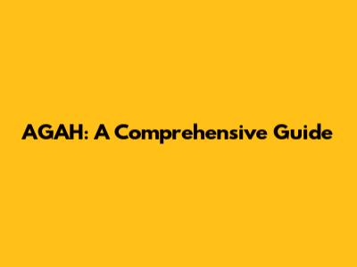 AGAH: A Comprehensive Guide