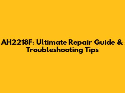 AH2218F: Ultimate Repair Guide & Troubleshooting Tips