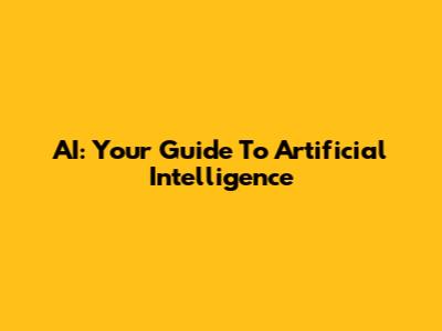 AI: Your Guide To Artificial Intelligence