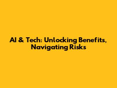 AI & Tech: Unlocking Benefits, Navigating Risks
