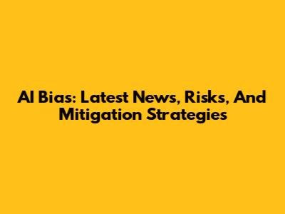 AI Bias: Latest News, Risks, And Mitigation Strategies