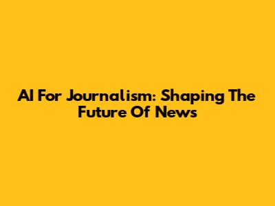 AI For Journalism: Shaping The Future Of News