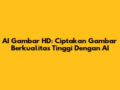 AI Gambar HD: Ciptakan Gambar Berkualitas Tinggi Dengan AI