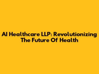 AI Healthcare LLP: Revolutionizing The Future Of Health