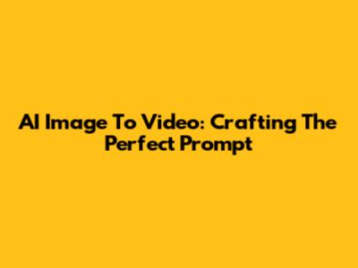 AI Image To Video: Crafting The Perfect Prompt