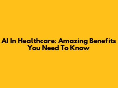 AI In Healthcare: Amazing Benefits You Need To Know
