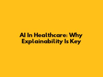 AI In Healthcare: Why Explainability Is Key