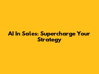 AI In Sales: Supercharge Your Strategy