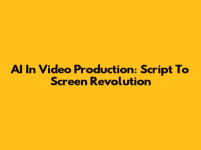 AI In Video Production: Script To Screen Revolution