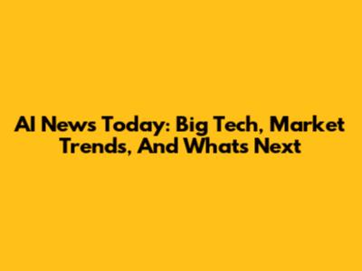 AI News Today: Big Tech, Market Trends, And What's Next