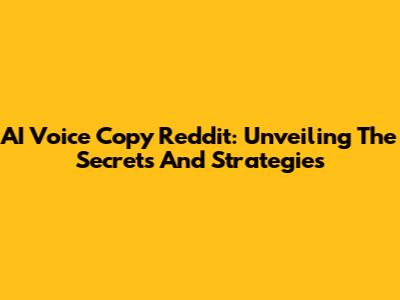 AI Voice Copy Reddit: Unveiling The Secrets And Strategies