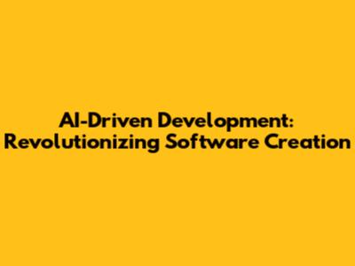 AI-Driven Development: Revolutionizing Software Creation